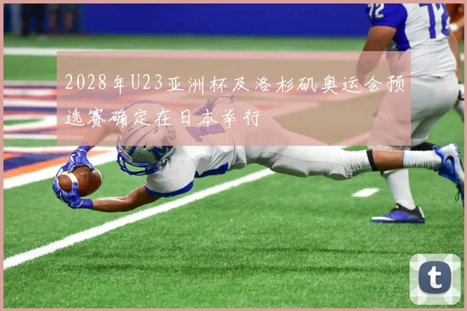 2028年U23亚洲杯及洛杉矶奥运会预选赛确定在日本举行