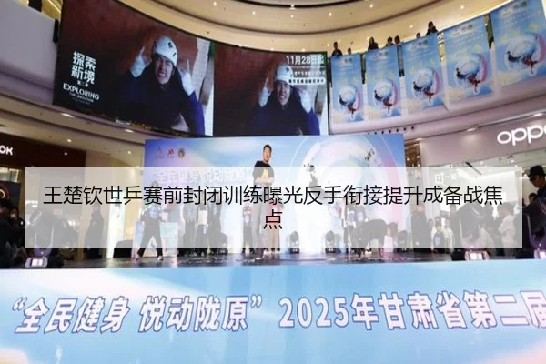 王楚钦世乒赛前封闭训练曝光反手衔接提升成备战焦点