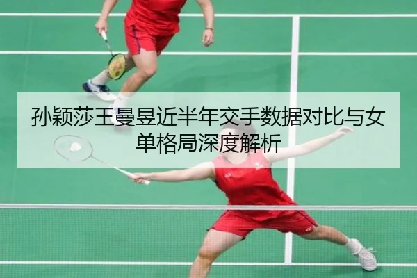 孙颖莎王曼昱近半年交手数据对比与女单格局深度解析