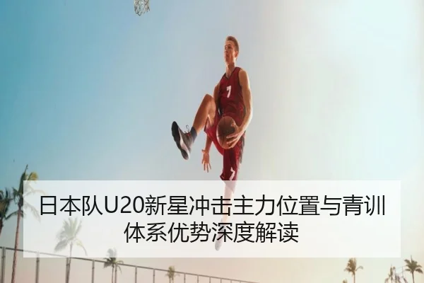 日本队U20新星冲击主力位置与青训体系优势深度解读