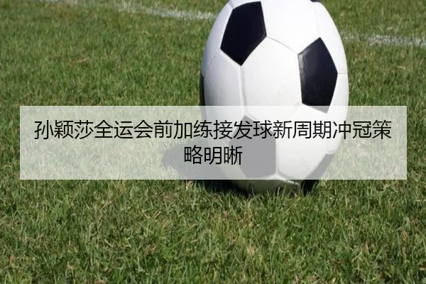孙颖莎全运会前加练接发球新周期冲冠策略明晰