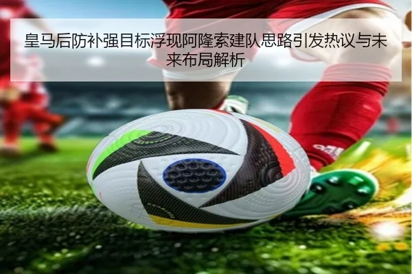 皇马后防补强目标浮现阿隆索建队思路引发热议与未来布局解析