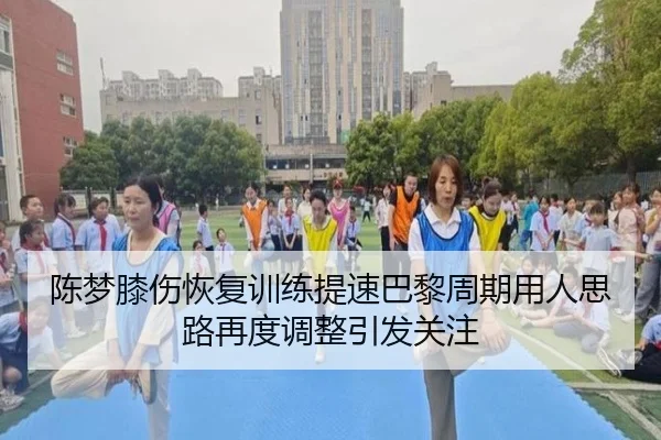 陈梦膝伤恢复训练提速巴黎周期用人思路再度调整引发关注