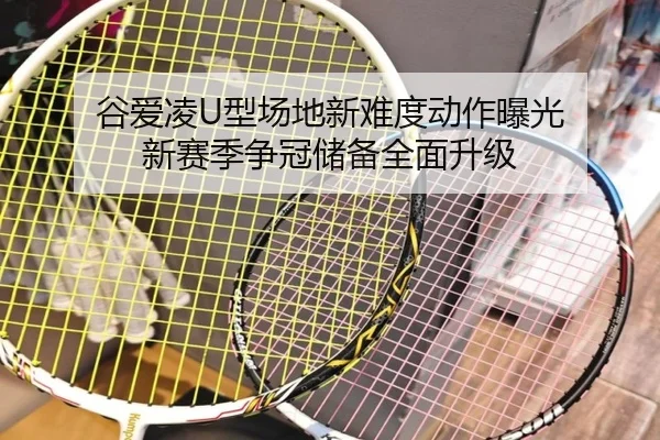 谷爱凌U型场地新难度动作曝光 新赛季争冠储备全面升级