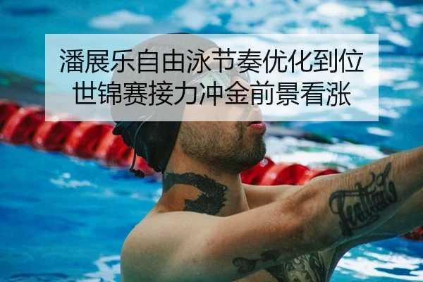 潘展乐自由泳节奏优化到位 世锦赛接力冲金前景看涨